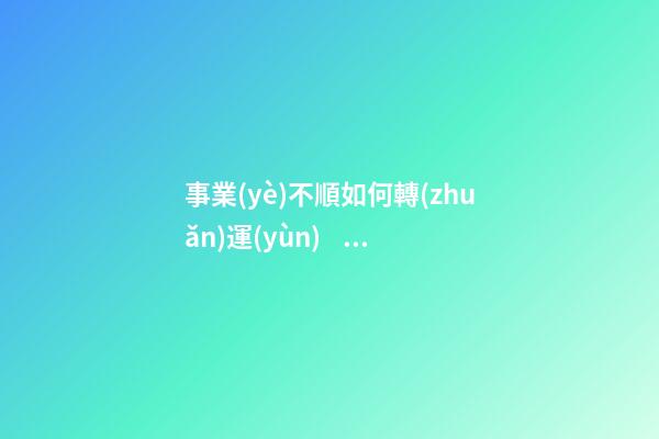 事業(yè)不順如何轉(zhuǎn)運(yùn)，事業(yè)不順怎么辦